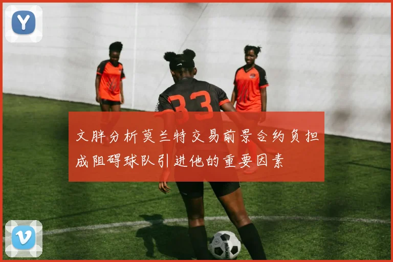 文胖分析莫兰特交易前景合约负担成阻碍球队引进他的重要因素