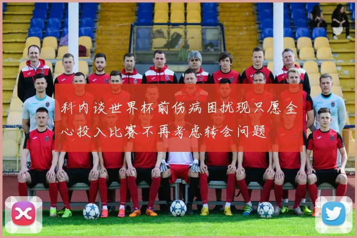 科内谈世界杯前伤病困扰现只愿全心投入比赛不再考虑转会问题