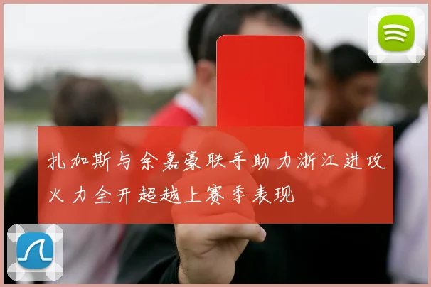 扎加斯与余嘉豪联手助力浙江进攻火力全开超越上赛季表现
