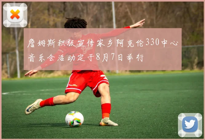 詹姆斯积极宣传家乡阿克伦330中心音乐会活动定于8月7日举行