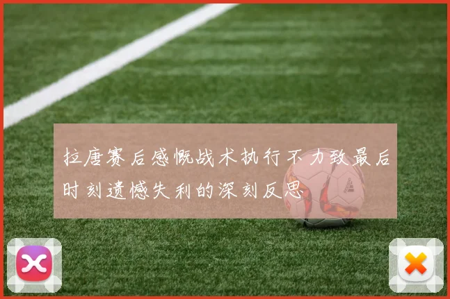 拉唐赛后感慨战术执行不力致最后时刻遗憾失利的深刻反思